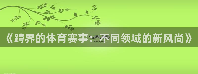 z66体育平台是正规的吗：《跨界的体育赛事：不同领域的新风尚》